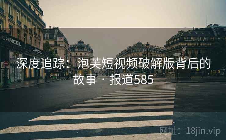 深度追踪：泡芙短视频破解版背后的故事 · 报道585