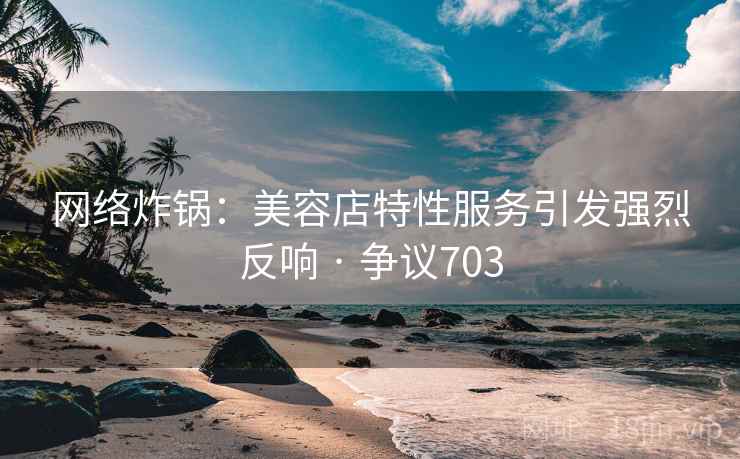 网络炸锅：美容店特性服务引发强烈反响 · 争议703