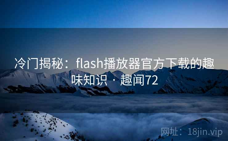 冷门揭秘：flash播放器官方下载的趣味知识 · 趣闻72