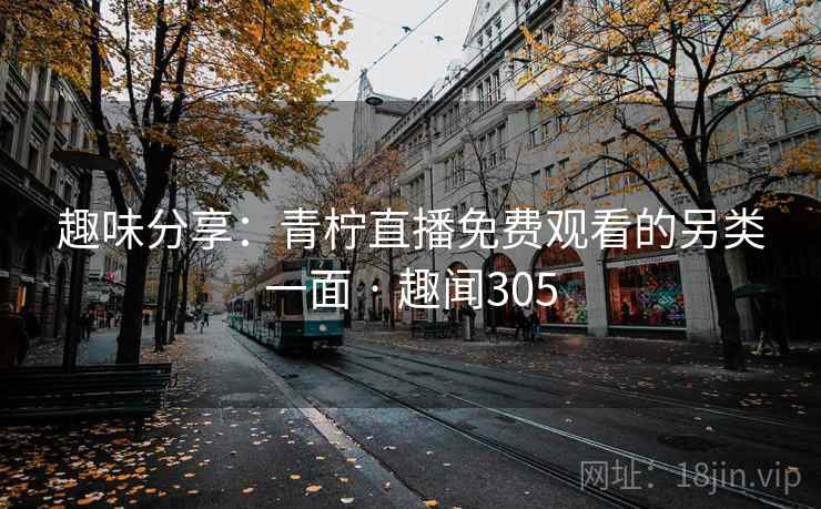 趣味分享:青柠直播免费观看的另类一面 · 趣闻305