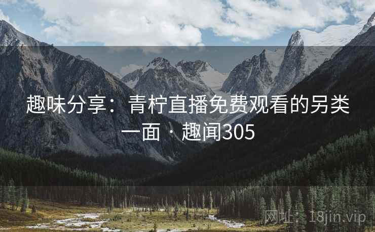 趣味分享:青柠直播免费观看的另类一面 · 趣闻305