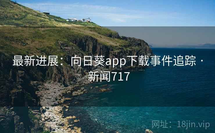 最新进展:向日葵app下载事件追踪 · 新闻717