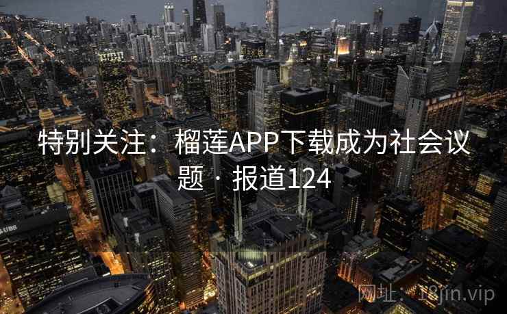 特别关注：榴莲APP下载成为社会议题 · 报道124