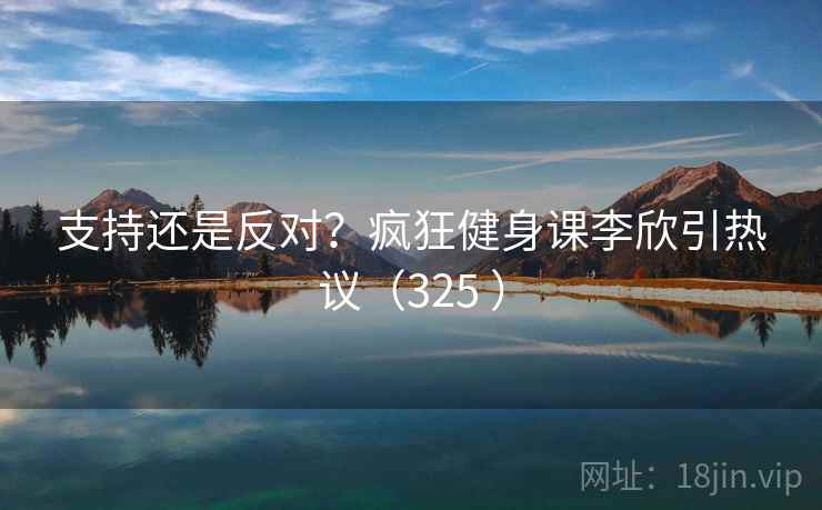 支持还是反对?疯狂健身课李欣引热议(325 )