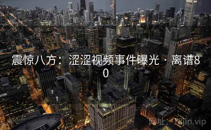 震惊八方:涩涩视频事件曝光 · 离谱80