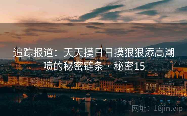 追踪报道:天天摸日日摸狠狠添高潮喷的秘密链条 · 秘密15