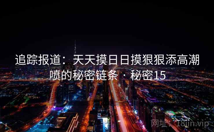 追踪报道:天天摸日日摸狠狠添高潮喷的秘密链条 · 秘密15