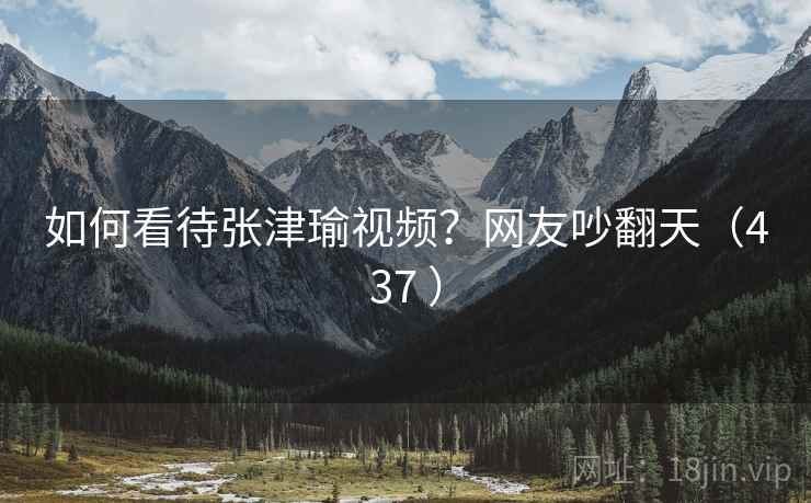 如何看待张津瑜视频？网友吵翻天（437 ）