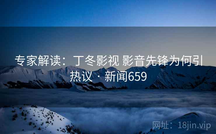专家解读:丁冬影视 影音先锋为何引热议 · 新闻659