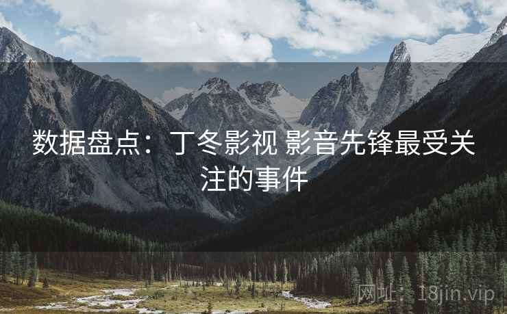 数据盘点:丁冬影视 影音先锋最受关注的事件