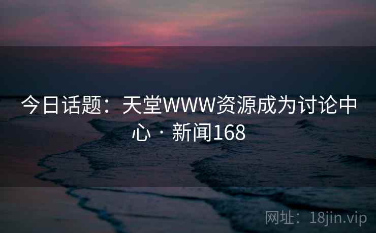 今日话题：天堂WWW资源成为讨论中心 · 新闻168  第2张
