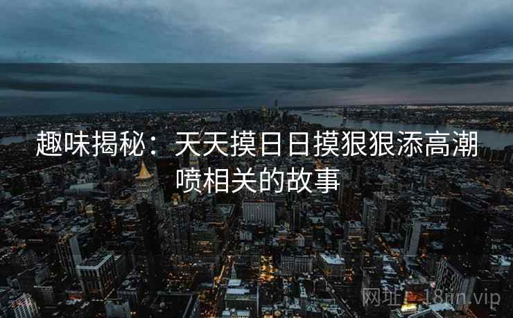 趣味揭秘：天天摸日日摸狠狠添高潮喷相关的故事