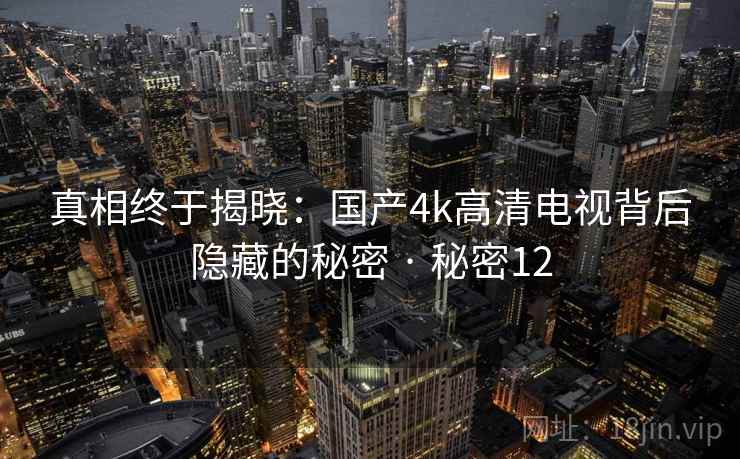 真相终于揭晓：国产4k高清电视背后隐藏的秘密 · 秘密12