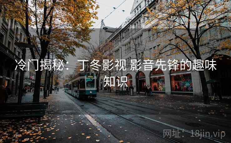 冷门揭秘:丁冬影视 影音先锋的趣味知识