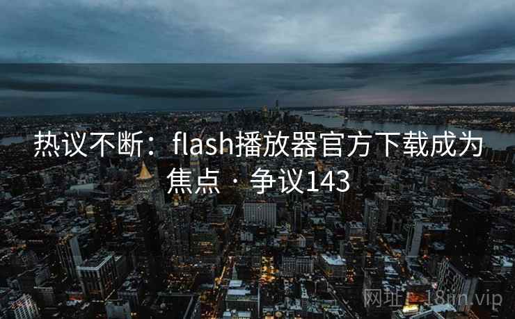 热议不断:flash播放器官方下载成为焦点 · 争议143