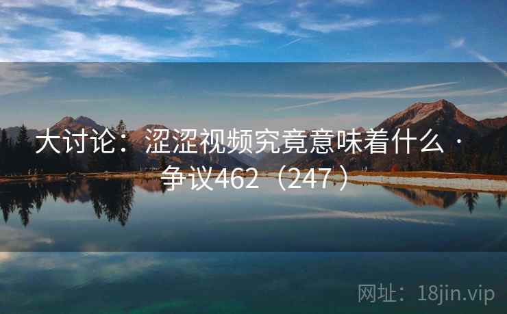 大讨论:涩涩视频究竟意味着什么 · 争议462(247 )