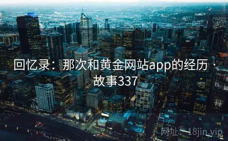 回忆录：那次和黄金网站app的经历 · 故事337