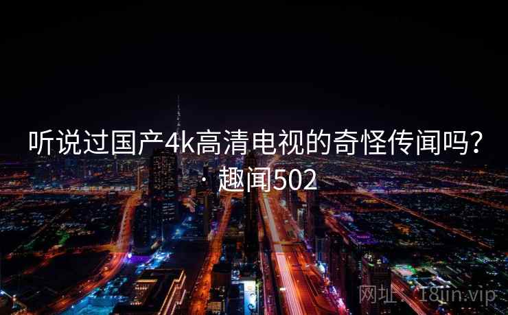 听说过国产4k高清电视的奇怪传闻吗？ · 趣闻502