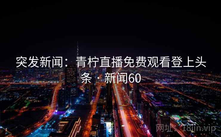 突发新闻：青柠直播免费观看登上头条 · 新闻60