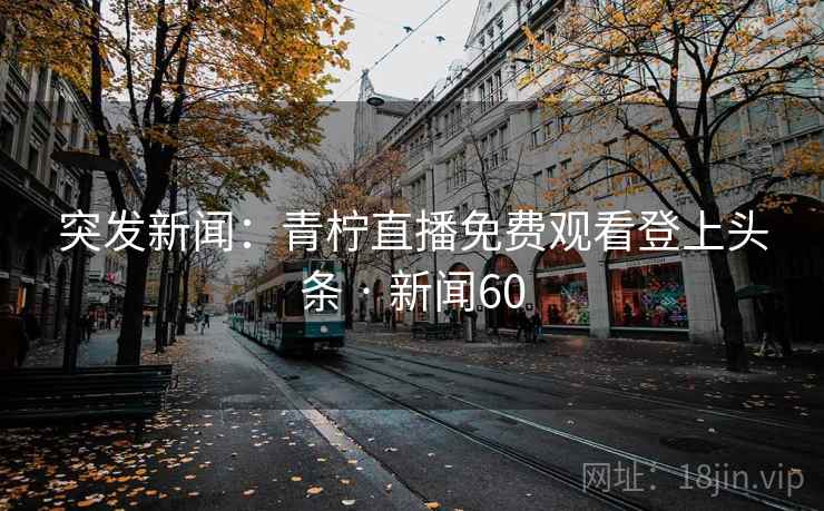 突发新闻：青柠直播免费观看登上头条 · 新闻60