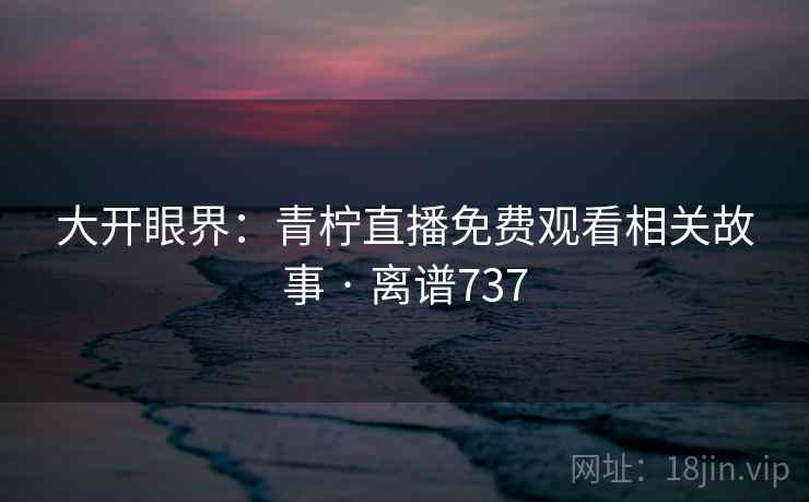 大开眼界：青柠直播免费观看相关故事 · 离谱737
