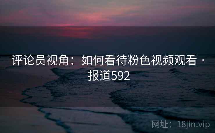 评论员视角：如何看待粉色视频观看 · 报道592