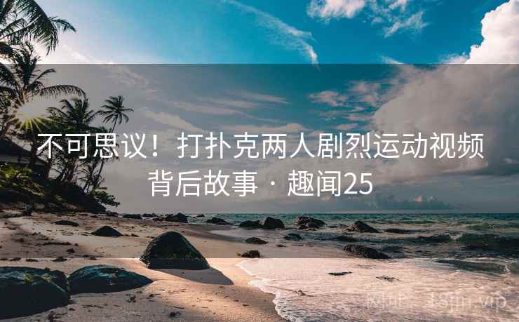 不可思议！打扑克两人剧烈运动视频背后故事 · 趣闻25