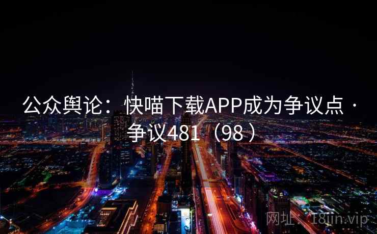 公众舆论：快喵下载APP成为争议点 · 争议481（98 ）