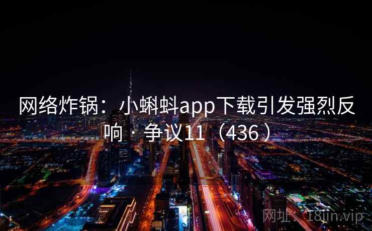 网络炸锅：小蝌蚪app下载引发强烈反响 · 争议11（436 ）
