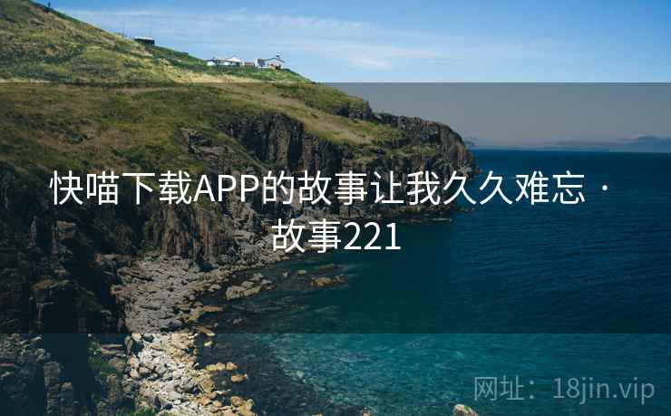 快喵下载APP的故事让我久久难忘 · 故事221  第1张