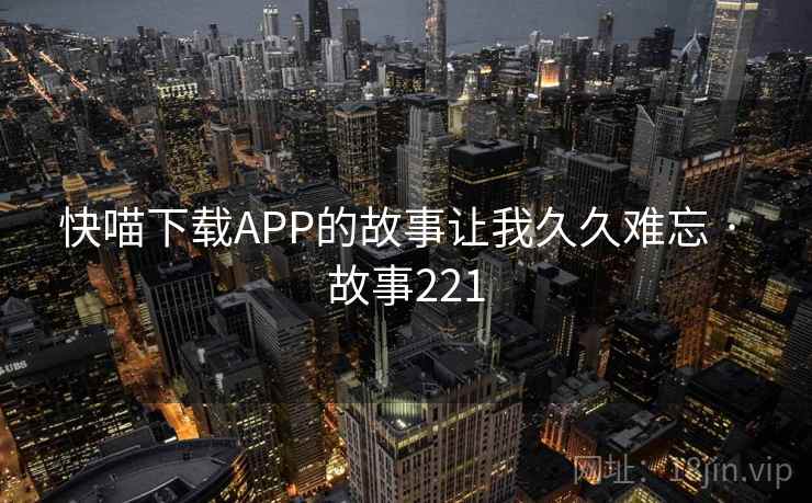 快喵下载APP的故事让我久久难忘 · 故事221  第2张