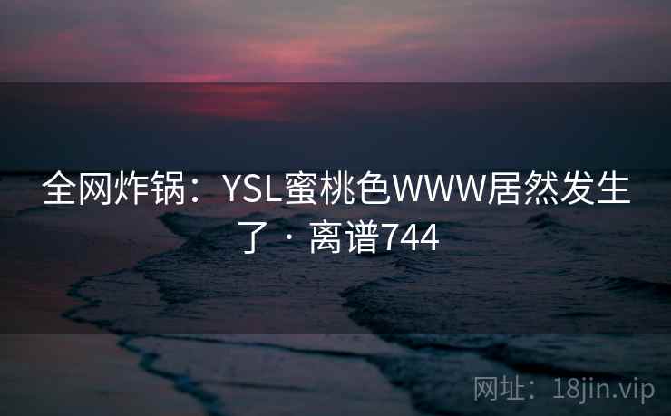 全网炸锅：YSL蜜桃色WWW居然发生了 · 离谱744