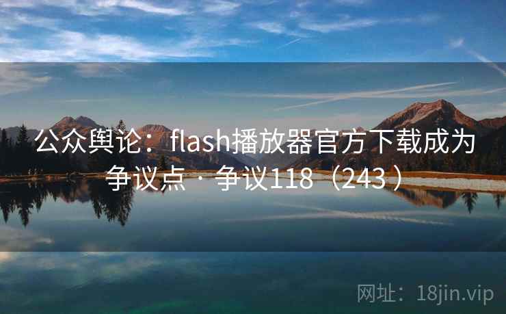 公众舆论：flash播放器官方下载成为争议点 · 争议118（243 ）